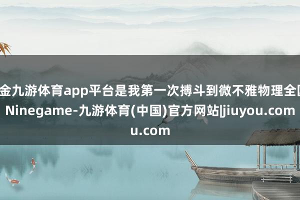 现金九游体育app平台是我第一次搏斗到微不雅物理全国-Ninegame-九游体育(中国)官方网站|jiuyou.com