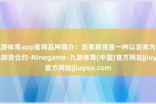 九游体育app官网品种简介:沥青期货是一种以沥青为方向的商品期货合约-Ninegame-九游体育(中国)官方网站|jiuyou.com