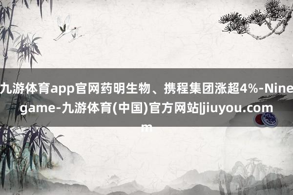九游体育app官网药明生物、携程集团涨超4%-Ninegame-九游体育(中国)官方网站|jiuyou.com