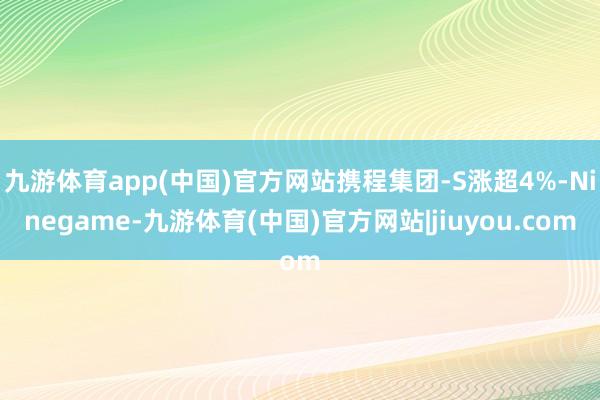 九游体育app(中国)官方网站携程集团-S涨超4%-Ninegame-九游体育(中国)官方网站|jiuyou.com