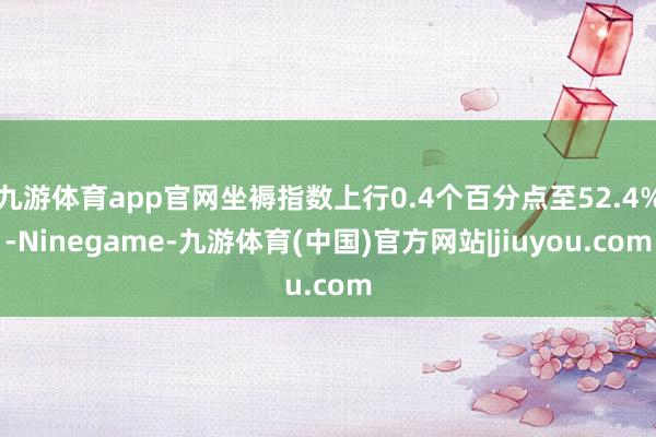 九游体育app官网坐褥指数上行0.4个百分点至52.4%-Ninegame-九游体育(中国)官方网站|jiuyou.com