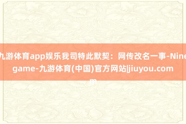 九游体育app娱乐我司特此默契：网传改名一事-Ninegame-九游体育(中国)官方网站|jiuyou.com