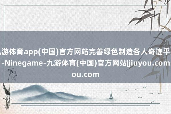 九游体育app(中国)官方网站完善绿色制造各人奇迹平台-Ninegame-九游体育(中国)官方网站|jiuyou.com