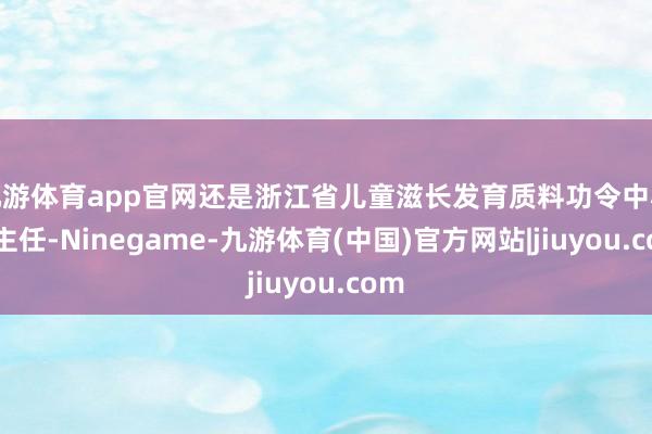 九游体育app官网还是浙江省儿童滋长发育质料功令中心副主任-Ninegame-九游体育(中国)官方网站|jiuyou.com