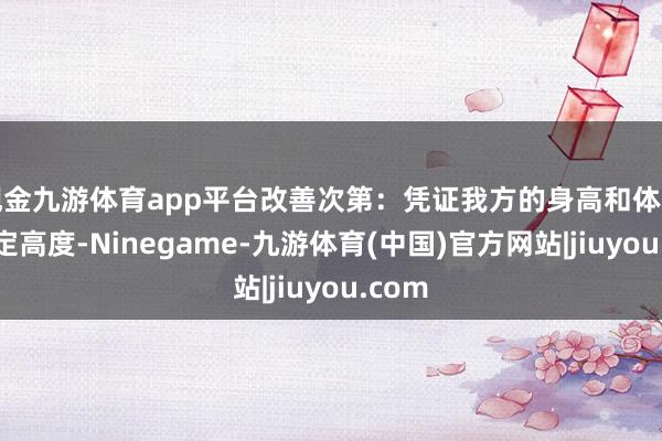 现金九游体育app平台改善次第：凭证我方的身高和体型来决定高度-Ninegame-九游体育(中国)官方网站|jiuyou.com