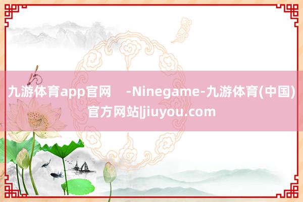 九游体育app官网    -Ninegame-九游体育(中国)官方网站|jiuyou.com