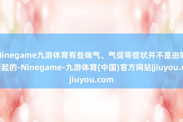 Ninegame九游体育有些喘气、气促等症状并不是由哮喘引起的-Ninegame-九游体育(中国)官方网站|jiuyou.com