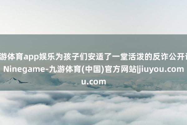 九游体育app娱乐为孩子们安适了一堂活泼的反诈公开课-Ninegame-九游体育(中国)官方网站|jiuyou.com