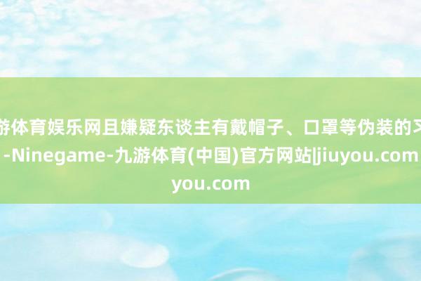 九游体育娱乐网且嫌疑东谈主有戴帽子、口罩等伪装的习尚-Ninegame-九游体育(中国)官方网站|jiuyou.com