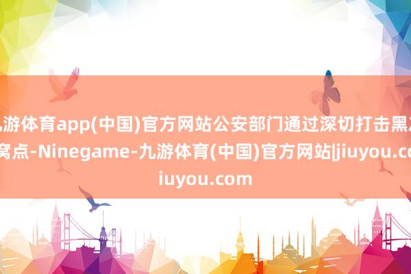 九游体育app(中国)官方网站公安部门通过深切打击黑灰产窝点-Ninegame-九游体育(中国)官方网站|jiuyou.com