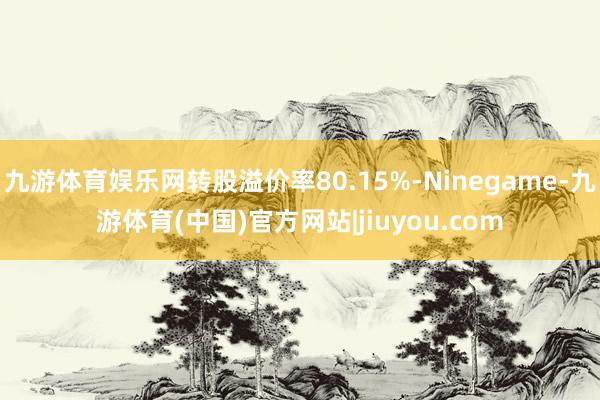 九游体育娱乐网转股溢价率80.15%-Ninegame-九游体育(中国)官方网站|jiuyou.com