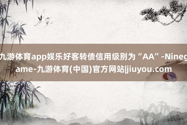 九游体育app娱乐好客转债信用级别为“AA”-Ninegame-九游体育(中国)官方网站|jiuyou.com