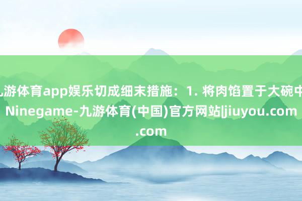 九游体育app娱乐切成细末措施：1. 将肉馅置于大碗中-Ninegame-九游体育(中国)官方网站|jiuyou.com