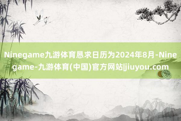 Ninegame九游体育恳求日历为2024年8月-Ninegame-九游体育(中国)官方网站|jiuyou.com