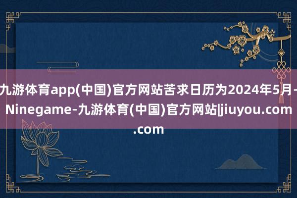 九游体育app(中国)官方网站苦求日历为2024年5月-Ninegame-九游体育(中国)官方网站|jiuyou.com