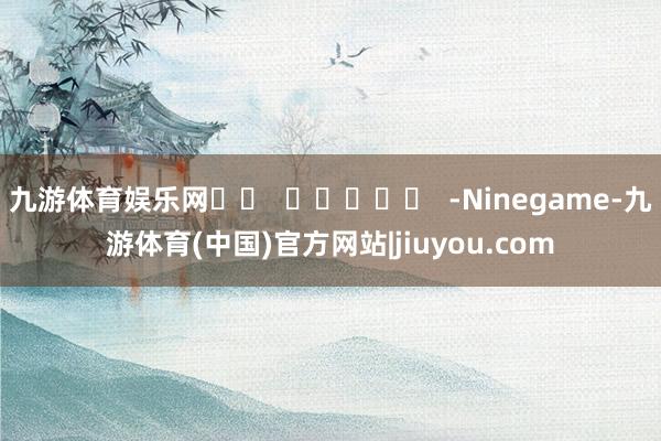 九游体育娱乐网		  					  -Ninegame-九游体育(中国)官方网站|jiuyou.com