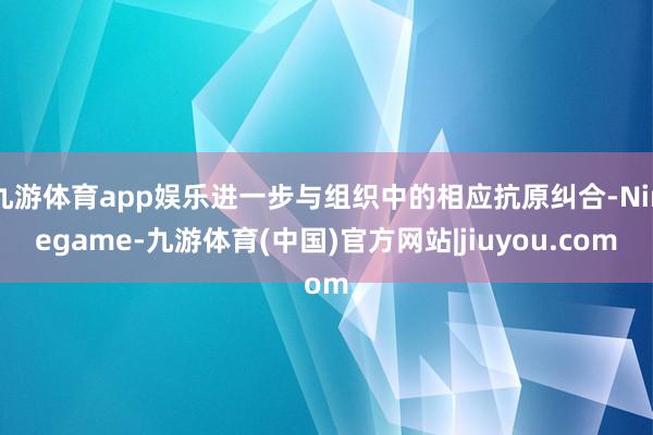 九游体育app娱乐进一步与组织中的相应抗原纠合-Ninegame-九游体育(中国)官方网站|jiuyou.com