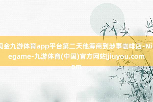 现金九游体育app平台第二天他筹商到涉事咖啡店-Ninegame-九游体育(中国)官方网站|jiuyou.com