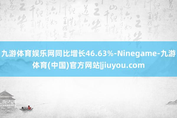 九游体育娱乐网同比增长46.63%-Ninegame-九游体育(中国)官方网站|jiuyou.com