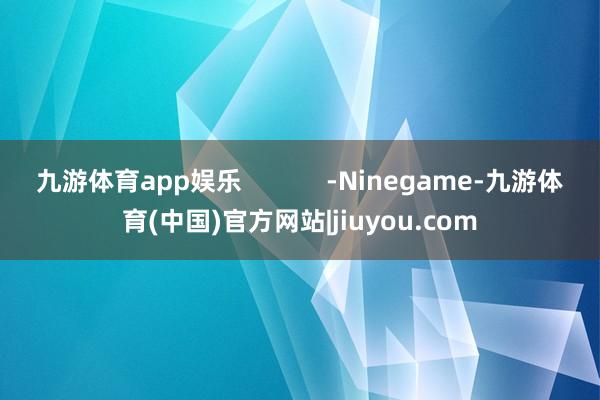 九游体育app娱乐            -Ninegame-九游体育(中国)官方网站|jiuyou.com