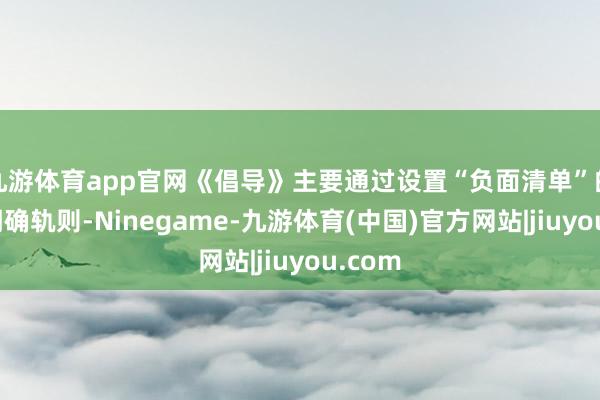 九游体育app官网《倡导》主要通过设置“负面清单”的神色明确轨则-Ninegame-九游体育(中国)官方网站|jiuyou.com