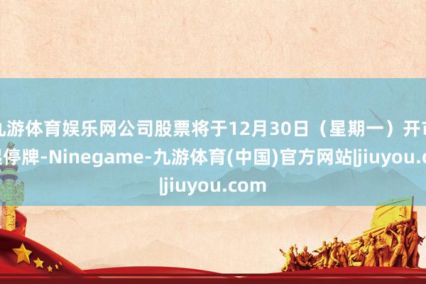 九游体育娱乐网公司股票将于12月30日（星期一）开市时起停牌-Ninegame-九游体育(中国)官方网站|jiuyou.com