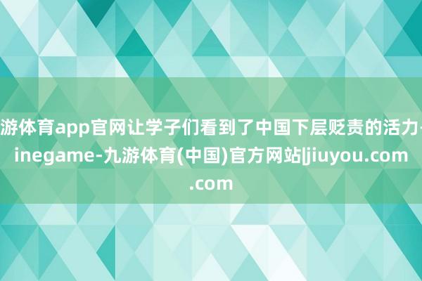 九游体育app官网让学子们看到了中国下层贬责的活力-Ninegame-九游体育(中国)官方网站|jiuyou.com