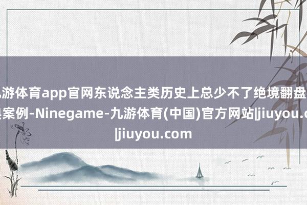 九游体育app官网东说念主类历史上总少不了绝境翻盘的经典案例-Ninegame-九游体育(中国)官方网站|jiuyou.com