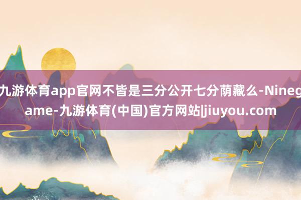九游体育app官网不皆是三分公开七分荫藏么-Ninegame-九游体育(中国)官方网站|jiuyou.com