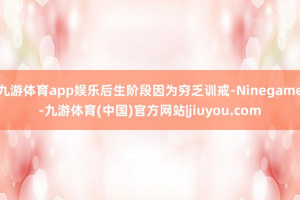 九游体育app娱乐后生阶段因为穷乏训戒-Ninegame-九游体育(中国)官方网站|jiuyou.com