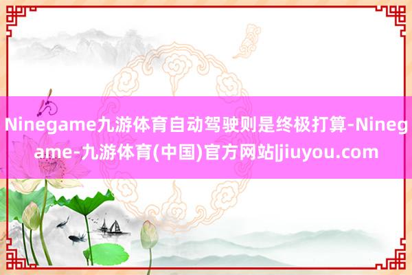 Ninegame九游体育自动驾驶则是终极打算-Ninegame-九游体育(中国)官方网站|jiuyou.com