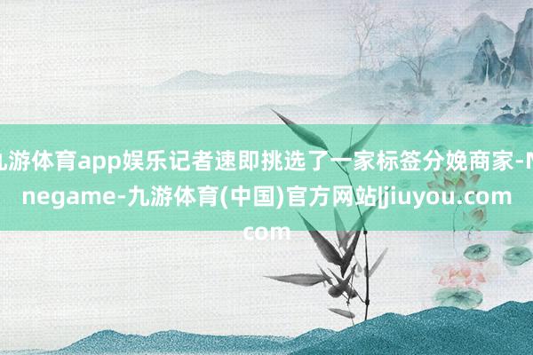 九游体育app娱乐记者速即挑选了一家标签分娩商家-Ninegame-九游体育(中国)官方网站|jiuyou.com