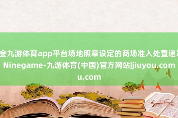现金九游体育app平台场地照章设定的商场准入处置递次-Ninegame-九游体育(中国)官方网站|jiuyou.com