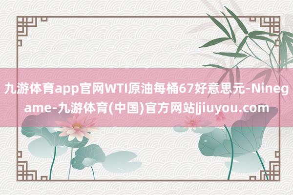 九游体育app官网WTI原油每桶67好意思元-Ninegame-九游体育(中国)官方网站|jiuyou.com