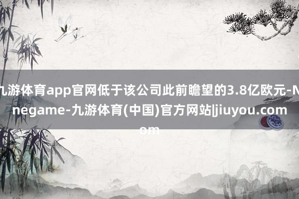 九游体育app官网低于该公司此前瞻望的3.8亿欧元-Ninegame-九游体育(中国)官方网站|jiuyou.com