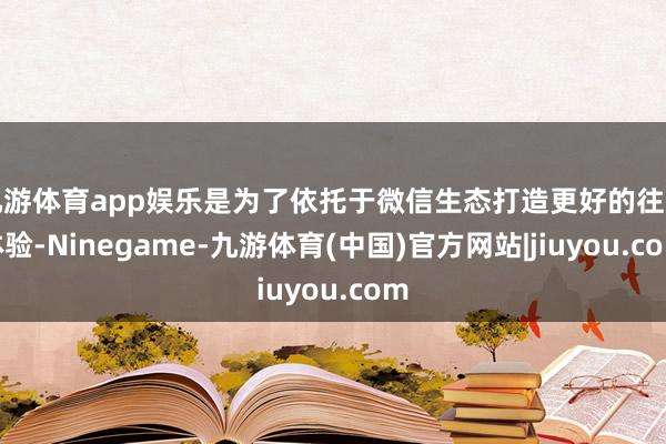 九游体育app娱乐是为了依托于微信生态打造更好的往复体验-Ninegame-九游体育(中国)官方网站|jiuyou.com