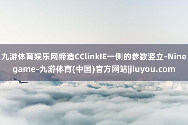 九游体育娱乐网缔造CClinkIE一侧的参数竖立-Ninegame-九游体育(中国)官方网站|jiuyou.com