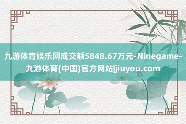 九游体育娱乐网成交额5848.67万元-Ninegame-九游体育(中国)官方网站|jiuyou.com
