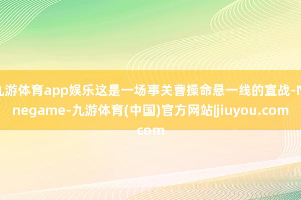 九游体育app娱乐这是一场事关曹操命悬一线的宣战-Ninegame-九游体育(中国)官方网站|jiuyou.com