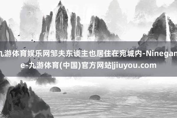 九游体育娱乐网邹夫东谈主也居住在宛城内-Ninegame-九游体育(中国)官方网站|jiuyou.com