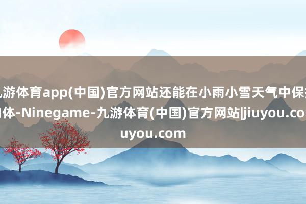 九游体育app(中国)官方网站还能在小雨小雪天气中保护肉体-Ninegame-九游体育(中国)官方网站|jiuyou.com