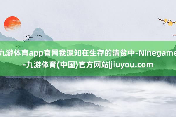 九游体育app官网我深知在生存的清贫中-Ninegame-九游体育(中国)官方网站|jiuyou.com