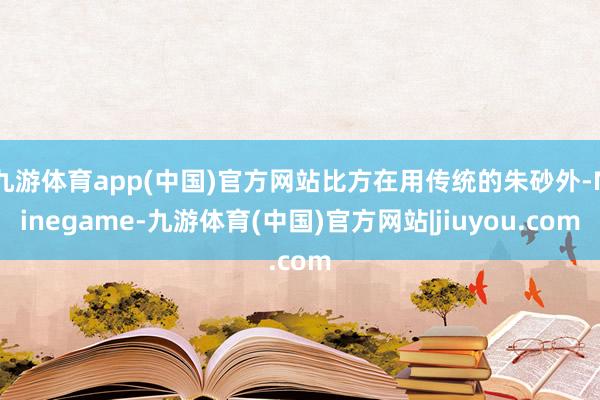 九游体育app(中国)官方网站比方在用传统的朱砂外-Ninegame-九游体育(中国)官方网站|jiuyou.com