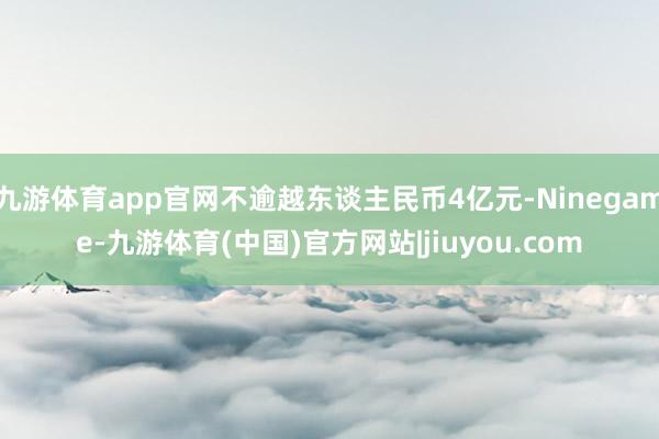 九游体育app官网不逾越东谈主民币4亿元-Ninegame-九游体育(中国)官方网站|jiuyou.com