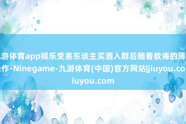 九游体育app娱乐受害东谈主买酒入群后随着教诲的薄情操作-Ninegame-九游体育(中国)官方网站|jiuyou.com