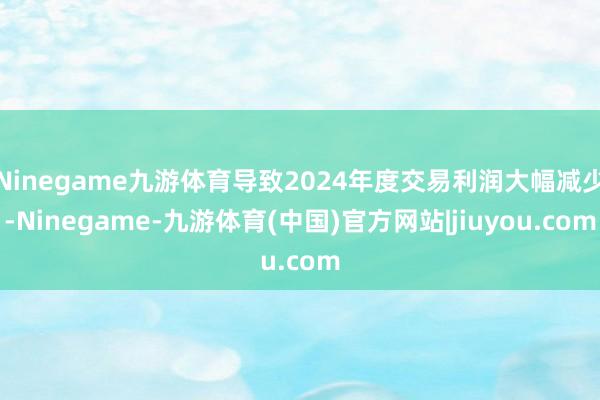 Ninegame九游体育导致2024年度交易利润大幅减少-Ninegame-九游体育(中国)官方网站|jiuyou.com