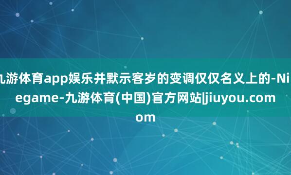 九游体育app娱乐并默示客岁的变调仅仅名义上的-Ninegame-九游体育(中国)官方网站|jiuyou.com