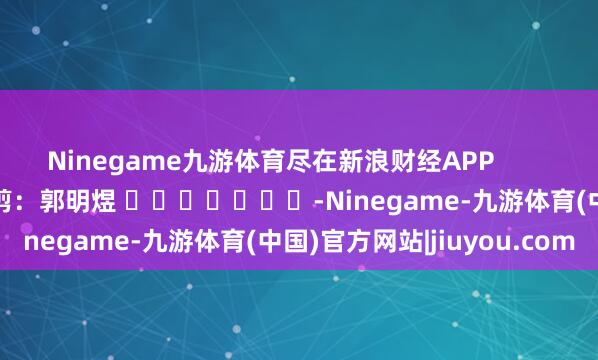 Ninegame九游体育尽在新浪财经APP            						包袱裁剪：郭明煜 							-Ninegame-九游体育(中国)官方网站|jiuyou.com