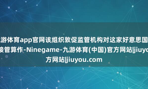 九游体育app官网该组织敦促监管机构对这家好意思国科技巨头接管算作-Ninegame-九游体育(中国)官方网站|jiuyou.com