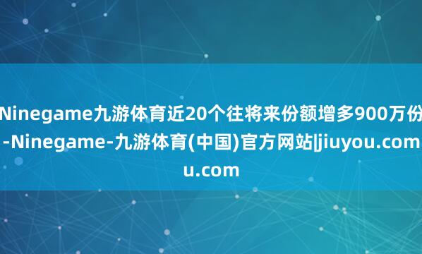 Ninegame九游体育近20个往将来份额增多900万份-Ninegame-九游体育(中国)官方网站|jiuyou.com